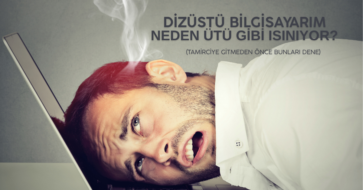 Dizüstü Bilgisayarım Neden Ütü Gibi Isınıyor? Tamirciye Gitmeden Önce Bunları Dene!