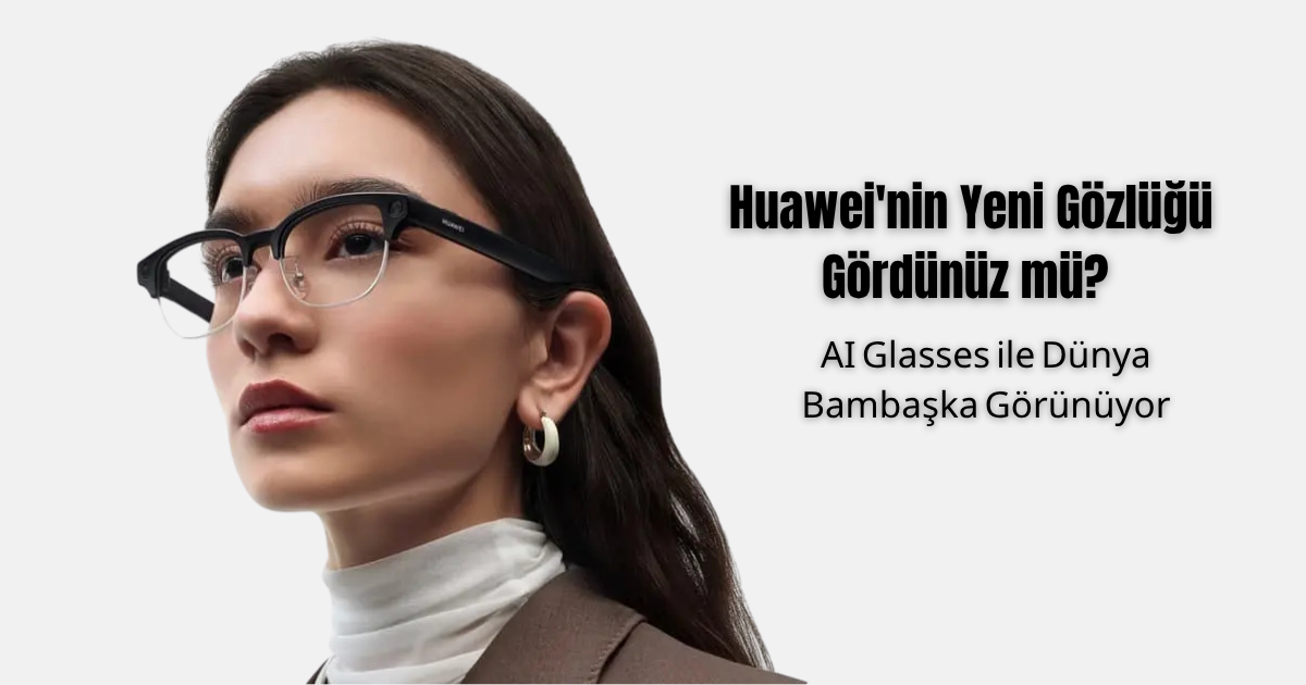 Huawei'nin Yeni Gözlüğü Gördünüz mü? AI Glasses ile Dünya Bambaşka Görünüyor