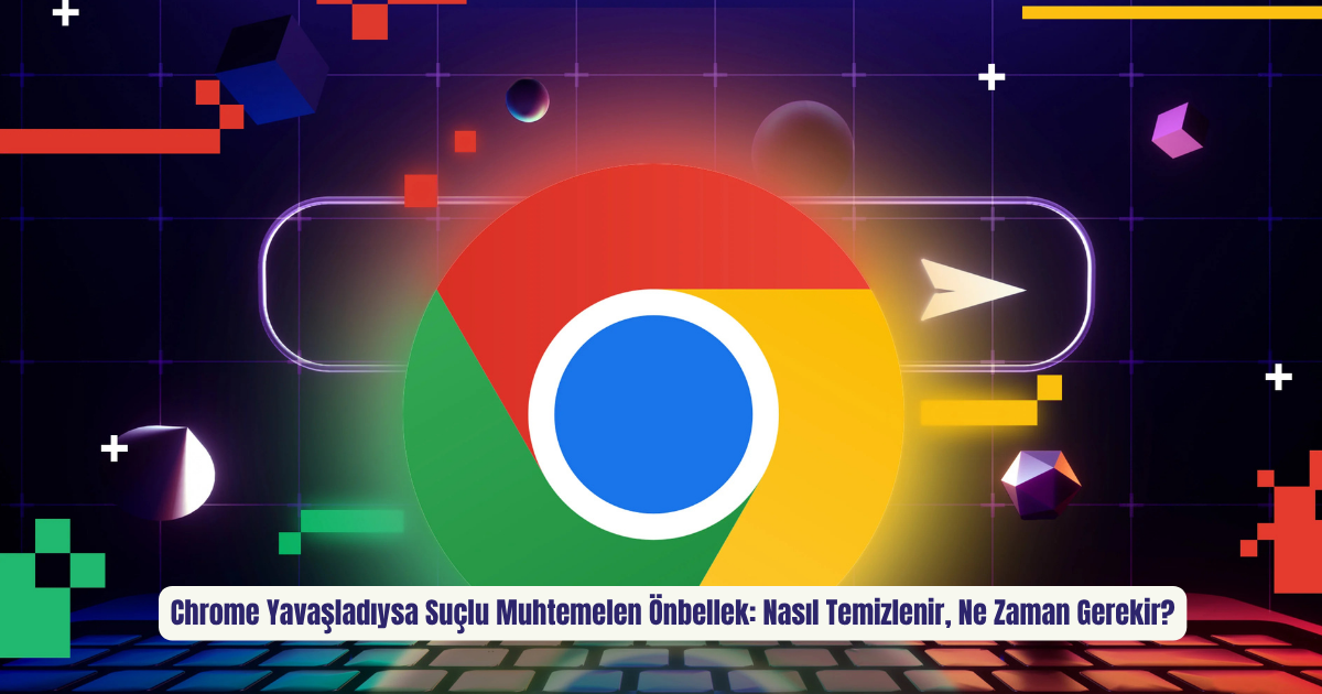 Chrome Yavaşladıysa Suçlu Muhtemelen Önbellek: Nasıl Temizlenir, Ne Zaman Gerekir?
