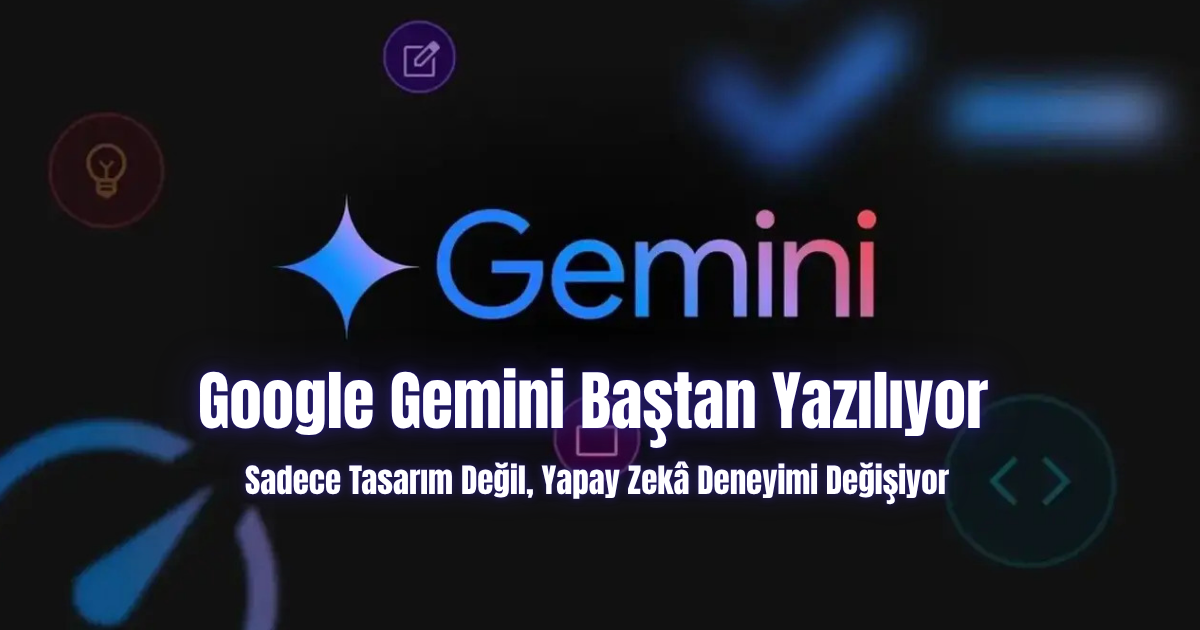 Google Gemini Baştan Yazılıyor: Sadece Tasarım Değil, Yapay Zekâ Deneyimi Değişiyor