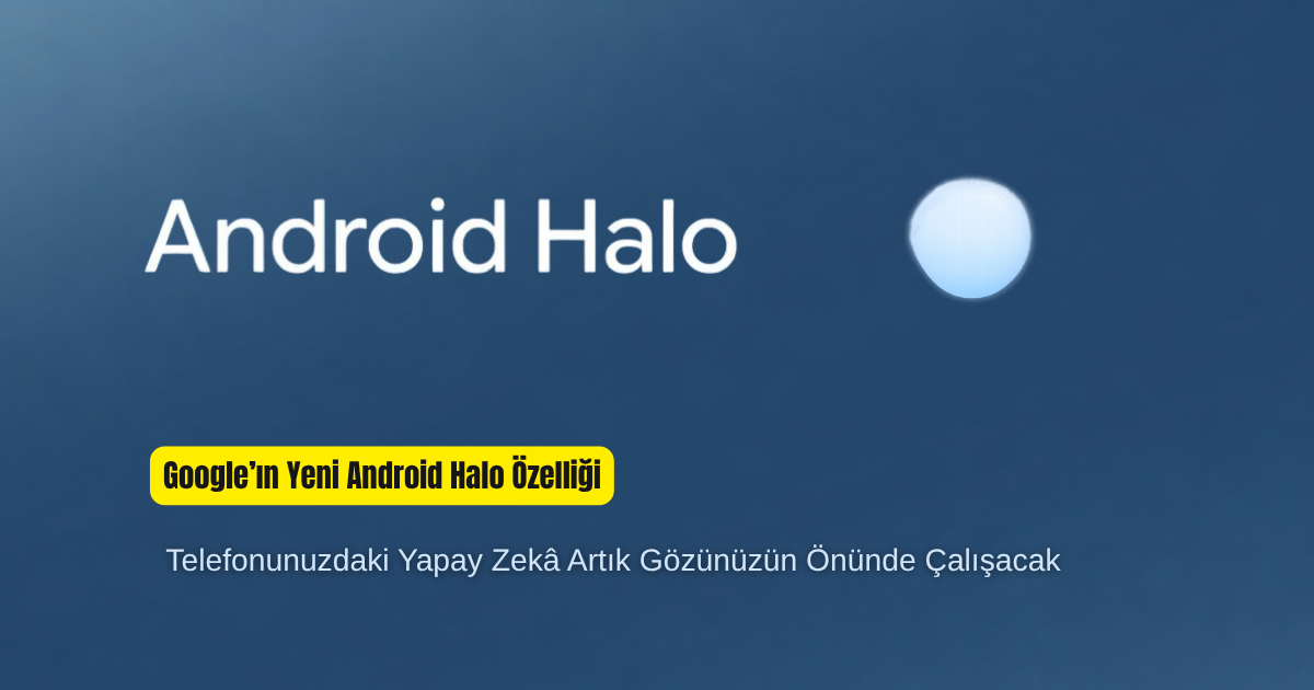 Google’ın Yeni Android Halo Özelliği: Telefonunuzdaki Yapay Zekâ Artık Gözünüzün Önünde Çalışacak