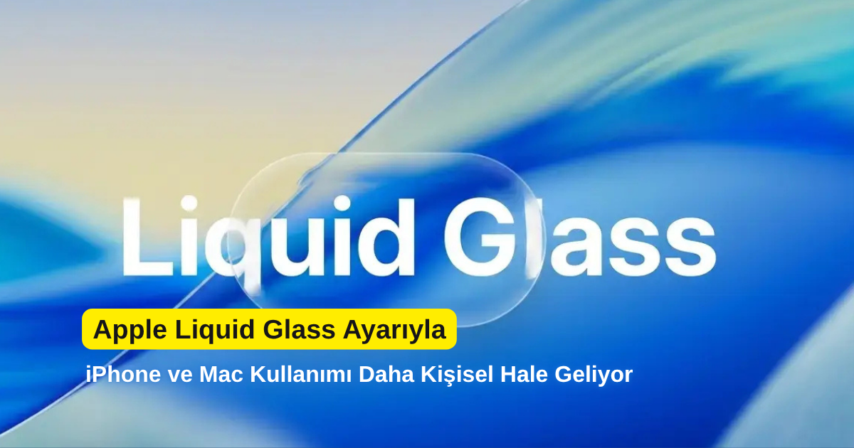 Apple Liquid Glass Ayarıyla iPhone ve Mac Kullanımı Daha Kişisel Hale Geliyor
